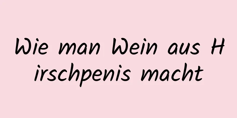 Wie man Wein aus Hirschpenis macht