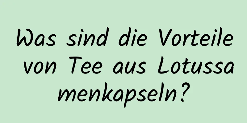 Was sind die Vorteile von Tee aus Lotussamenkapseln?