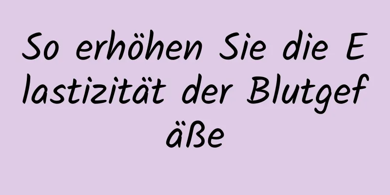 So erhöhen Sie die Elastizität der Blutgefäße