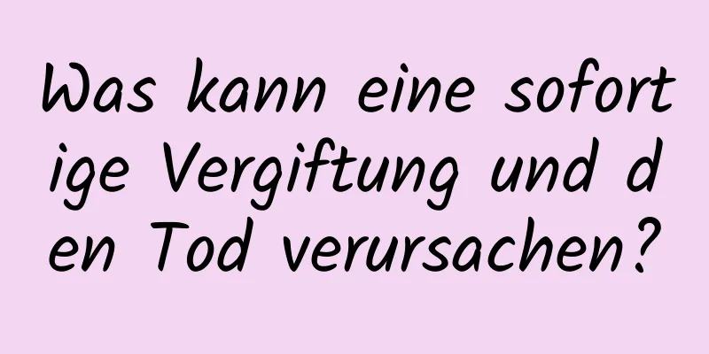 Was kann eine sofortige Vergiftung und den Tod verursachen?