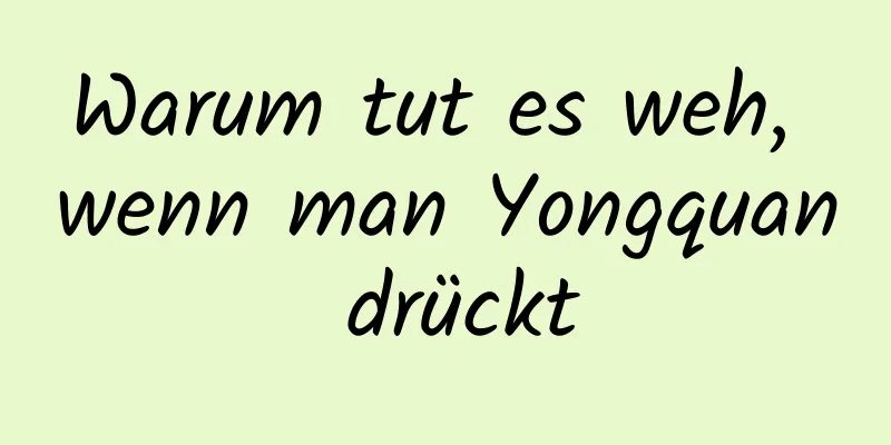 Warum tut es weh, wenn man Yongquan drückt