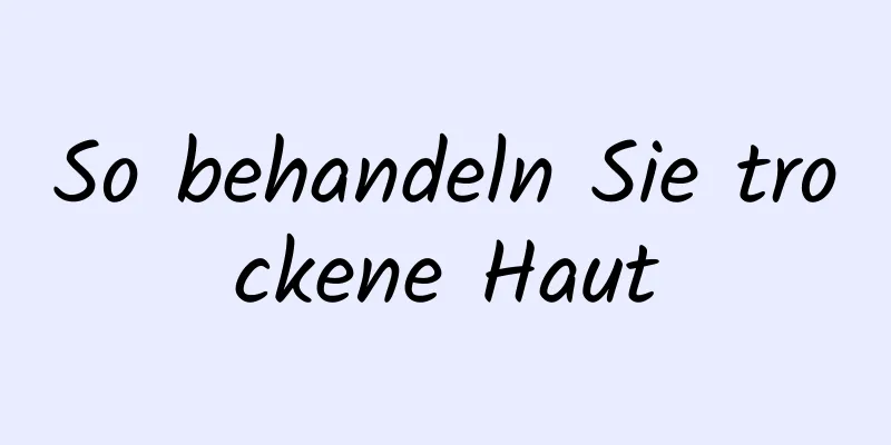 So behandeln Sie trockene Haut