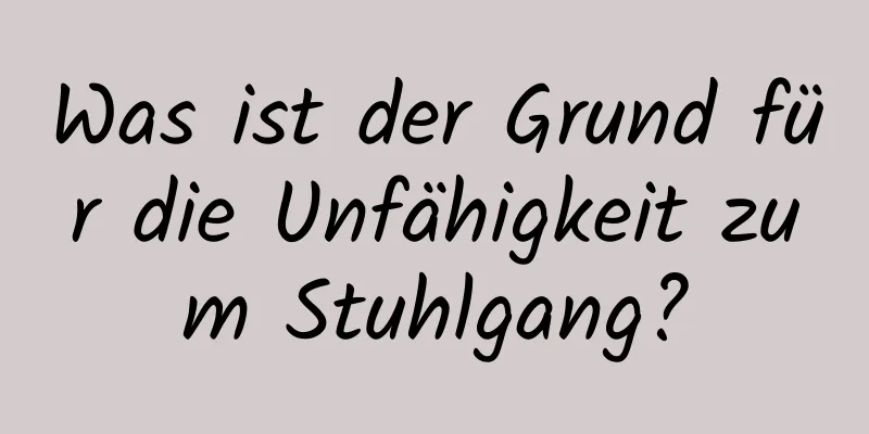 Was ist der Grund für die Unfähigkeit zum Stuhlgang?