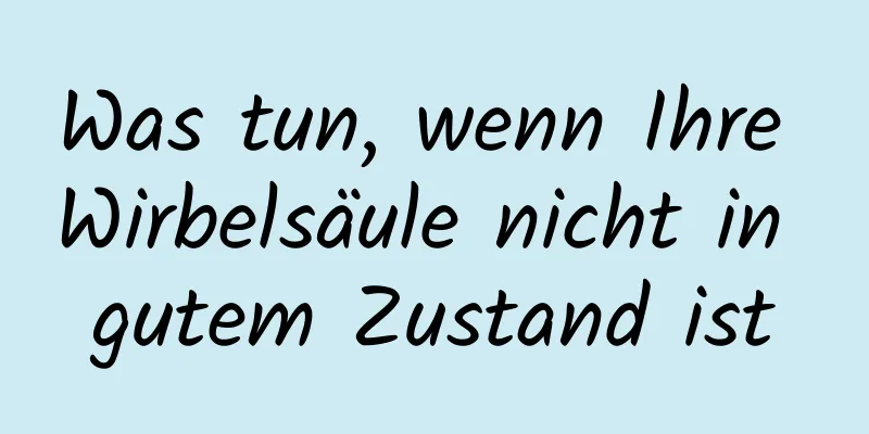 Was tun, wenn Ihre Wirbelsäule nicht in gutem Zustand ist