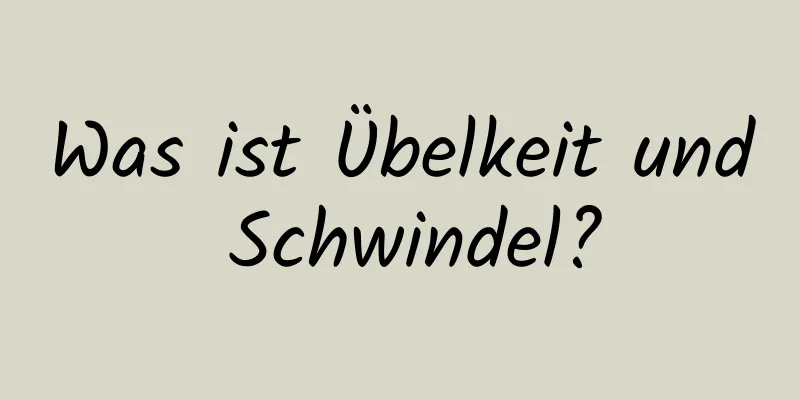 Was ist Übelkeit und Schwindel?