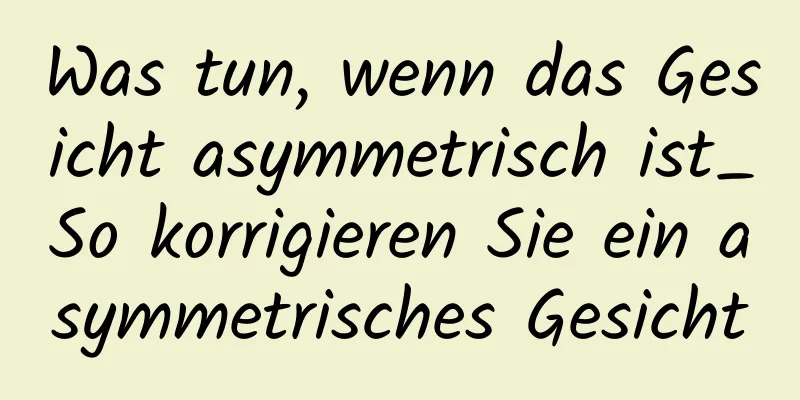 Was tun, wenn das Gesicht asymmetrisch ist_So korrigieren Sie ein asymmetrisches Gesicht
