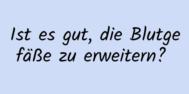 Ist es gut, die Blutgefäße zu erweitern? 