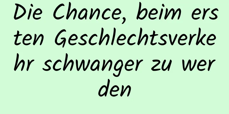 Die Chance, beim ersten Geschlechtsverkehr schwanger zu werden