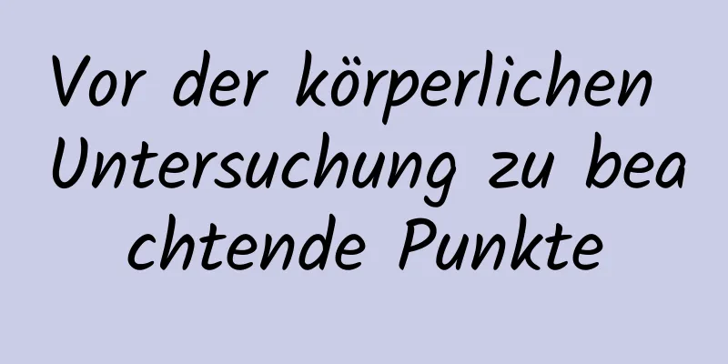 Vor der körperlichen Untersuchung zu beachtende Punkte