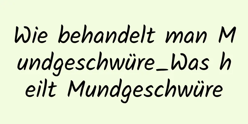 Wie behandelt man Mundgeschwüre_Was heilt Mundgeschwüre