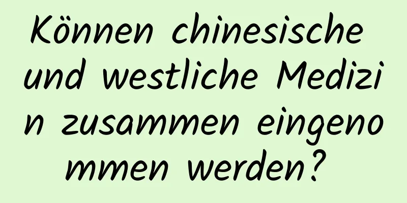 Können chinesische und westliche Medizin zusammen eingenommen werden? 