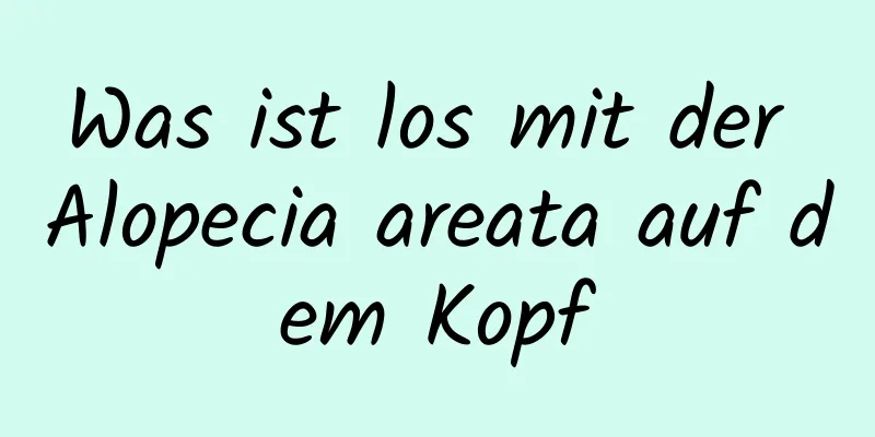 Was ist los mit der Alopecia areata auf dem Kopf