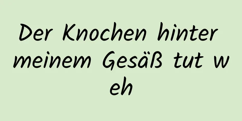 Der Knochen hinter meinem Gesäß tut weh