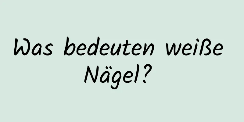 Was bedeuten weiße Nägel? 