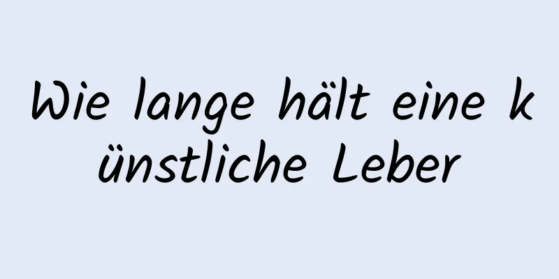 Wie lange hält eine künstliche Leber