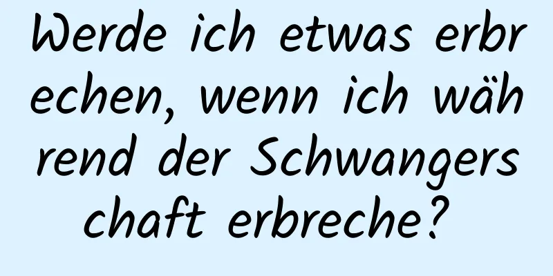 Werde ich etwas erbrechen, wenn ich während der Schwangerschaft erbreche? 