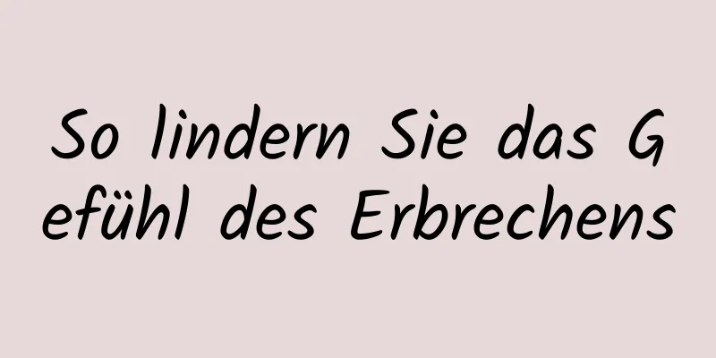 So lindern Sie das Gefühl des Erbrechens
