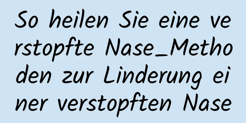 So heilen Sie eine verstopfte Nase_Methoden zur Linderung einer verstopften Nase