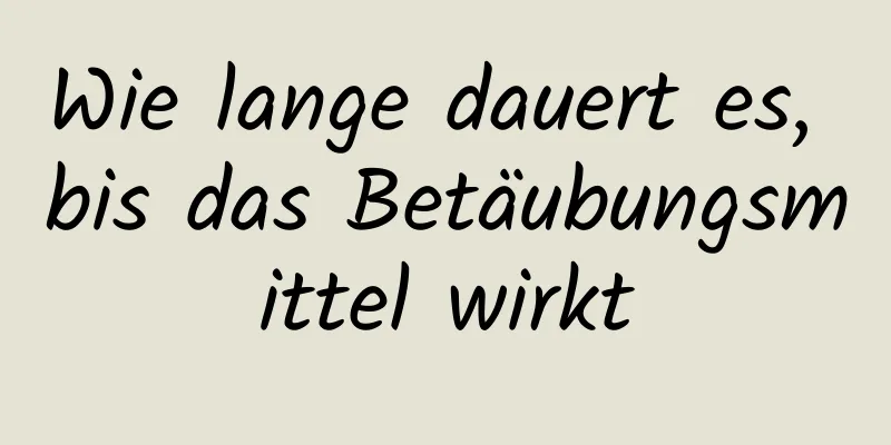 Wie lange dauert es, bis das Betäubungsmittel wirkt