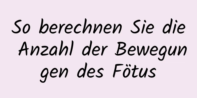 So berechnen Sie die Anzahl der Bewegungen des Fötus
