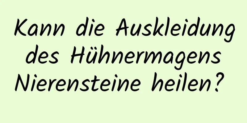Kann die Auskleidung des Hühnermagens Nierensteine ​​heilen? 