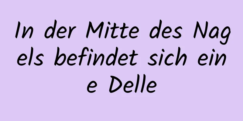 In der Mitte des Nagels befindet sich eine Delle