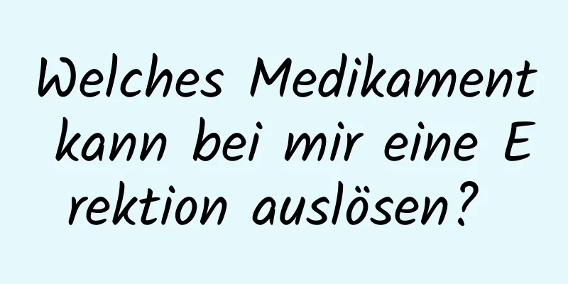 Welches Medikament kann bei mir eine Erektion auslösen? 