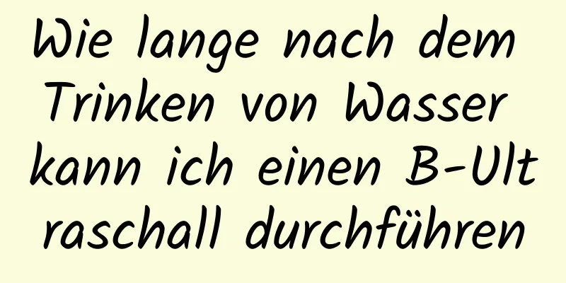 Wie lange nach dem Trinken von Wasser kann ich einen B-Ultraschall durchführen