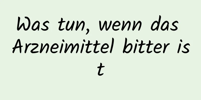 Was tun, wenn das Arzneimittel bitter ist