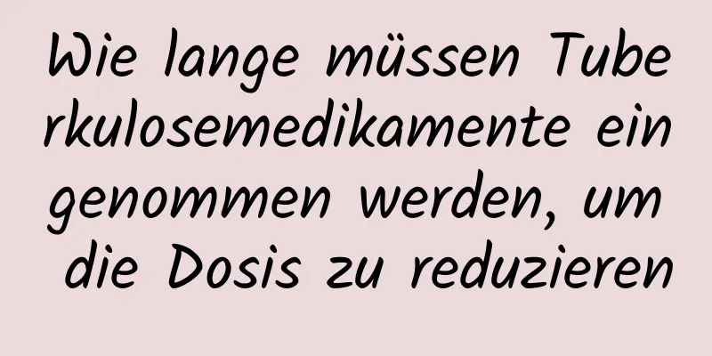 Wie lange müssen Tuberkulosemedikamente eingenommen werden, um die Dosis zu reduzieren