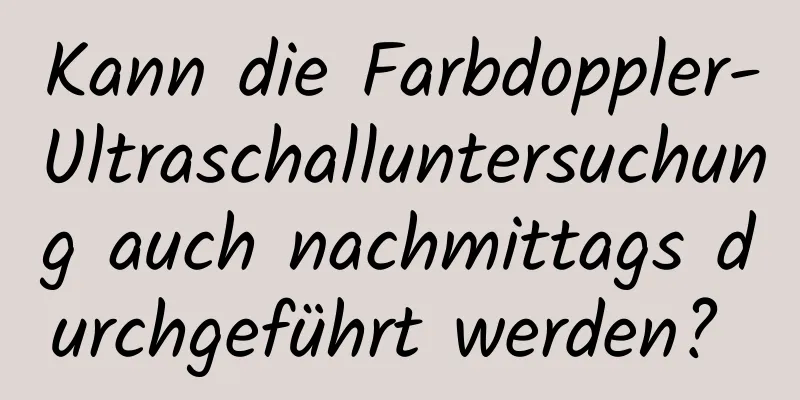 Kann die Farbdoppler-Ultraschalluntersuchung auch nachmittags durchgeführt werden? 