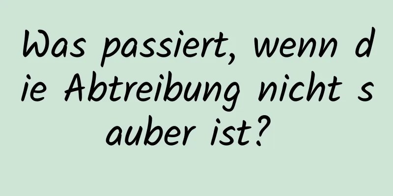 Was passiert, wenn die Abtreibung nicht sauber ist? 