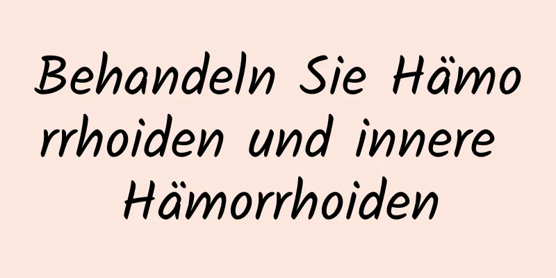 Behandeln Sie Hämorrhoiden und innere Hämorrhoiden