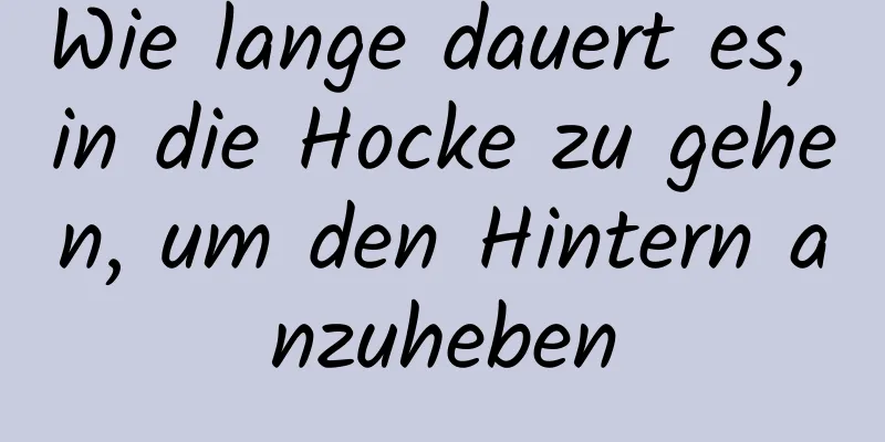 Wie lange dauert es, in die Hocke zu gehen, um den Hintern anzuheben