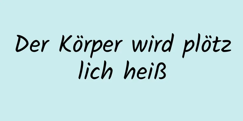 Der Körper wird plötzlich heiß