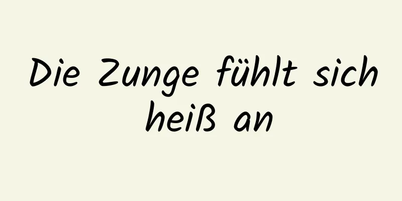 Die Zunge fühlt sich heiß an