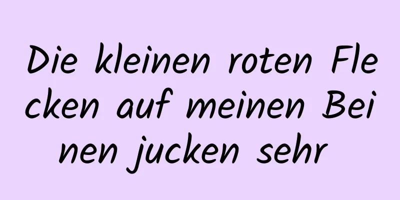 Die kleinen roten Flecken auf meinen Beinen jucken sehr 