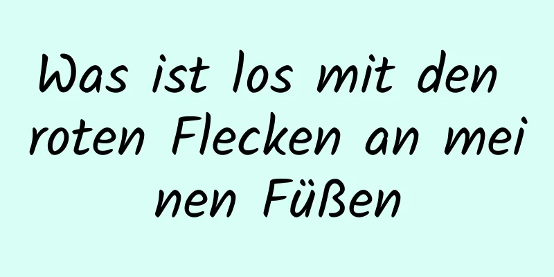Was ist los mit den roten Flecken an meinen Füßen