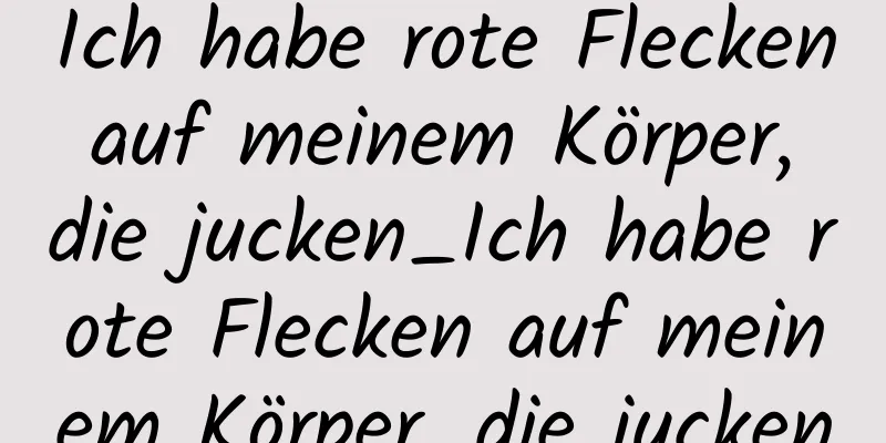 Ich habe rote Flecken auf meinem Körper, die jucken_Ich habe rote Flecken auf meinem Körper, die jucken