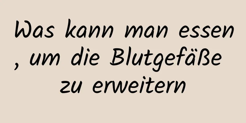 Was kann man essen, um die Blutgefäße zu erweitern