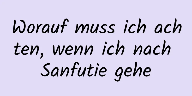 Worauf muss ich achten, wenn ich nach Sanfutie gehe