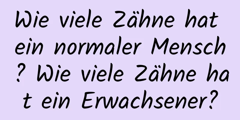 Wie viele Zähne hat ein normaler Mensch? Wie viele Zähne hat ein Erwachsener?