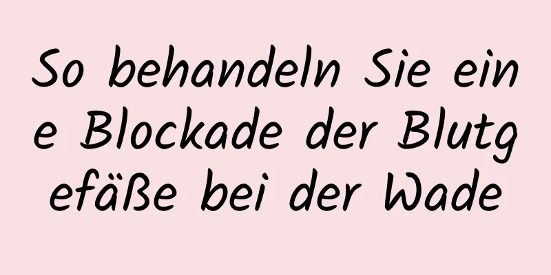 So behandeln Sie eine Blockade der Blutgefäße bei der Wade