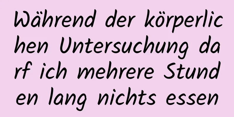 Während der körperlichen Untersuchung darf ich mehrere Stunden lang nichts essen