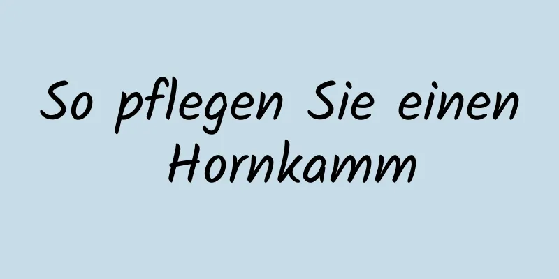 So pflegen Sie einen Hornkamm