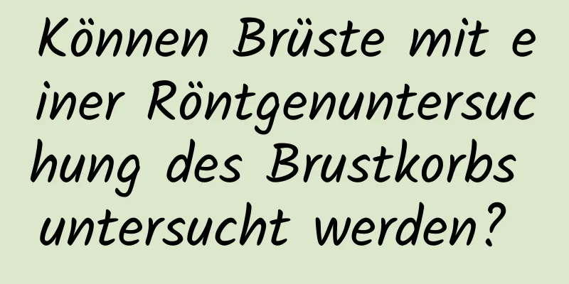 Können Brüste mit einer Röntgenuntersuchung des Brustkorbs untersucht werden? 