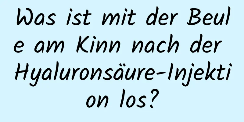 Was ist mit der Beule am Kinn nach der Hyaluronsäure-Injektion los?