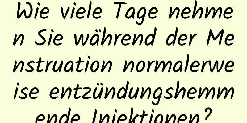 Wie viele Tage nehmen Sie während der Menstruation normalerweise entzündungshemmende Injektionen?