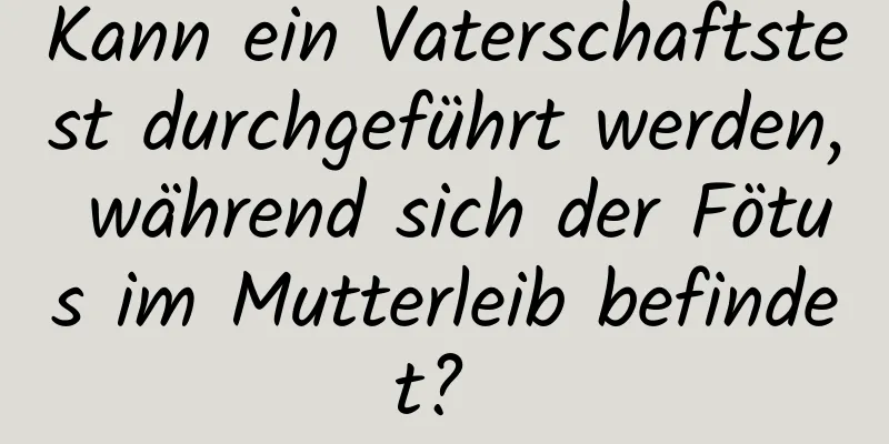 Kann ein Vaterschaftstest durchgeführt werden, während sich der Fötus im Mutterleib befindet? 