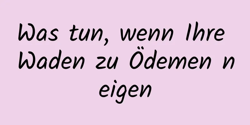 Was tun, wenn Ihre Waden zu Ödemen neigen